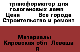 трансформатор для гологеновых ламп › Цена ­ 250 - Все города Строительство и ремонт » Материалы   . Кировская обл.,Леваши д.